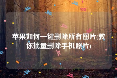 苹果如何一键删除所有图片(教你批量删除手机照片)