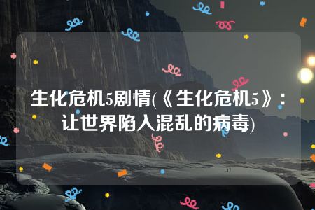 生化危机5剧情(《生化危机5》：让世界陷入混乱的病毒)