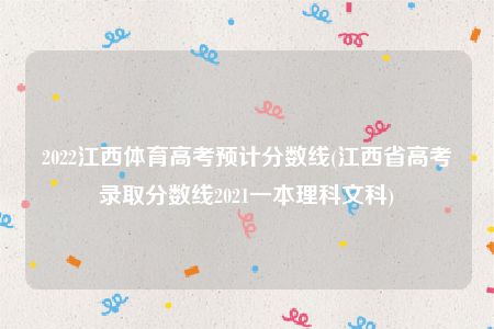 2022江西体育高考预计分数线(江西省高考录取分数线2021一本理科文科)