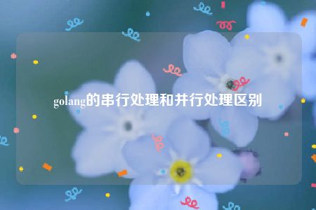 golang的串行处理和并行处理区别