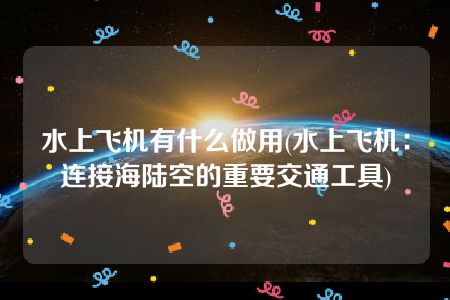 水上飞机有什么做用(水上飞机：连接海陆空的重要交通工具)