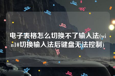 电子表格怎么切换不了输入法(win10切换输入法后键盘无法控制)