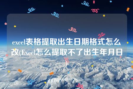 excel表格提取出生日期格式怎么改(Excel怎么提取不了出生年月日)