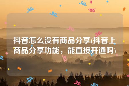 抖音怎么没有商品分享(抖音上商品分享功能，能直接开通吗)