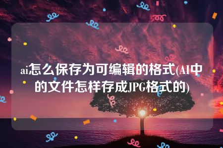 ai怎么保存为可编辑的格式(AI中的文件怎样存成JPG格式的)