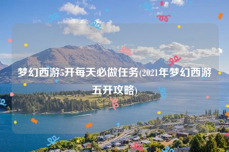 梦幻西游5开每天必做任务(2021年梦幻西游五开攻略)