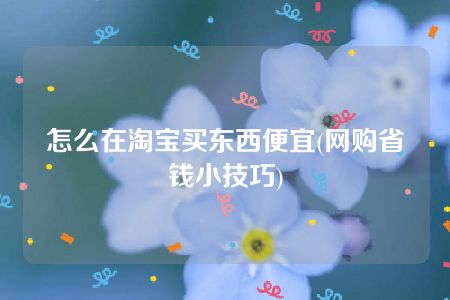 怎么在淘宝买东西便宜(网购省钱小技巧)