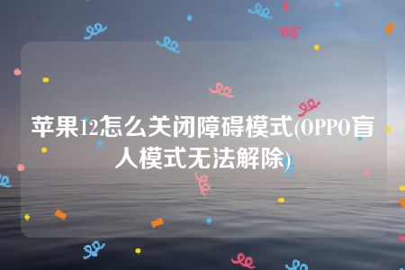 苹果12怎么关闭障碍模式(OPPO盲人模式无法解除)