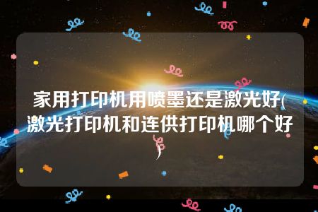 家用打印机用喷墨还是激光好(激光打印机和连供打印机哪个好)