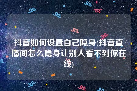 抖音如何设置自己隐身(抖音直播间怎么隐身让别人看不到你在线)