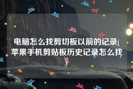 电脑怎么找剪切板以前的记录(苹果手机剪贴板历史记录怎么找)