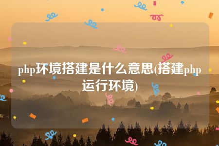 php环境搭建是什么意思(搭建php运行环境)