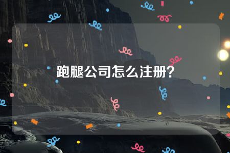 跑腿公司怎么注册？