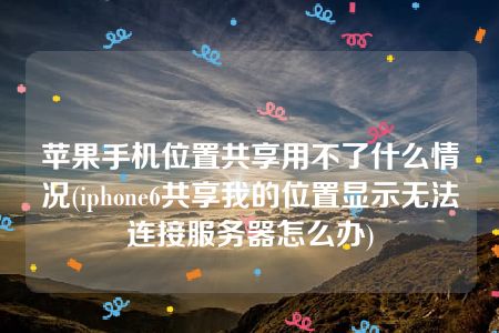 苹果手机位置共享用不了什么情况(iphone6共享我的位置显示无法连接服务器怎么办)