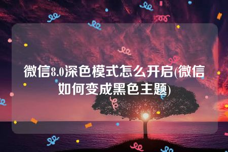 微信8.0深色模式怎么开启(微信如何变成黑色主题)