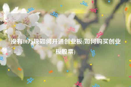 没有10万块如何开通创业板(如何购买创业板股票)