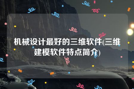 机械设计最好的三维软件(三维建模软件特点简介)