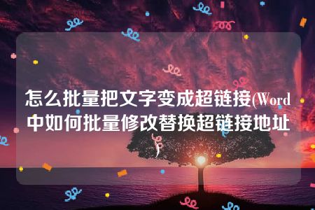 怎么批量把文字变成超链接(Word中如何批量修改替换超链接地址)