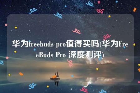 华为freebuds pro值得买吗(华为FreeBuds Pro 深度测评)