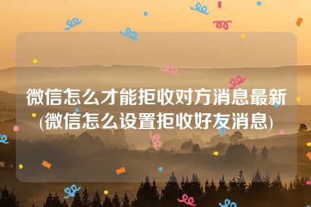 微信怎么才能拒收对方消息最新(微信怎么设置拒收好友消息)