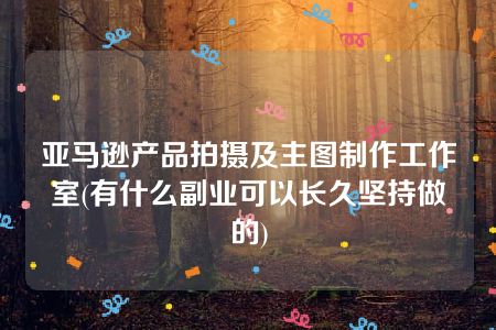 亚马逊产品拍摄及主图制作工作室(有什么副业可以长久坚持做的)