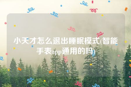 小天才怎么退出睡眠模式(智能手表app通用的吗)