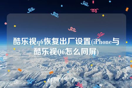 酷乐视q6恢复出厂设置(iPhone与酷乐视Q6怎么同屏)