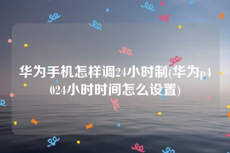 华为手机怎样调24小时制(华为p4024小时时间怎么设置)