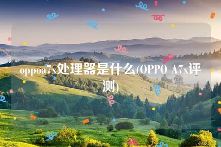 oppoa7x处理器是什么(OPPO A7x评测)