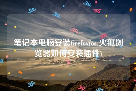 笔记本电脑安装firefox(os 火狐浏览器如何安装插件)