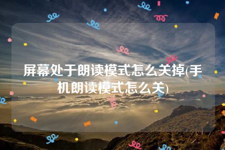 屏幕处于朗读模式怎么关掉(手机朗读模式怎么关)