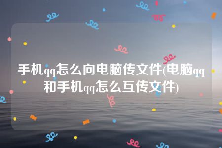 手机qq怎么向电脑传文件(电脑qq和手机qq怎么互传文件)