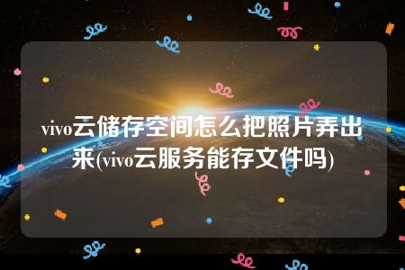 vivo云储存空间怎么把照片弄出来(vivo云服务能存文件吗)