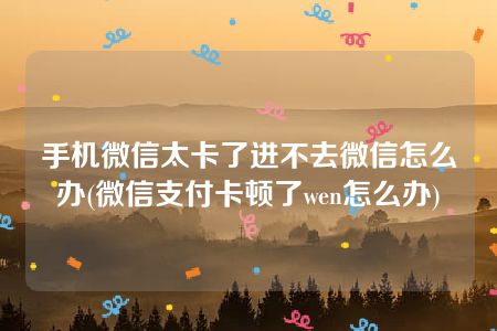 手机微信太卡了进不去微信怎么办(微信支付卡顿了wen怎么办)