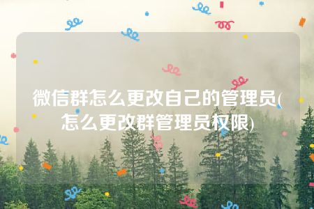 微信群怎么更改自己的管理员(怎么更改群管理员权限)