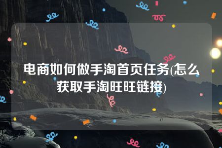 电商如何做手淘首页任务(怎么获取手淘旺旺链接)