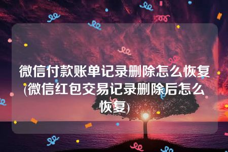 微信付款账单记录删除怎么恢复(微信红包交易记录删除后怎么恢复)