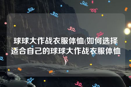 球球大作战衣服体恤(如何选择适合自己的球球大作战衣服体恤)