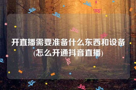 开直播需要准备什么东西和设备(怎么开通抖音直播)