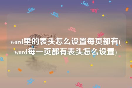 word里的表头怎么设置每页都有(word每一页都有表头怎么设置)