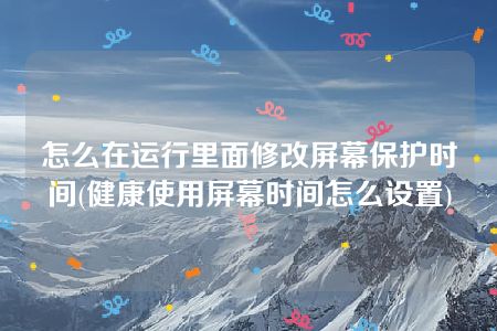 怎么在运行里面修改屏幕保护时间(健康使用屏幕时间怎么设置)