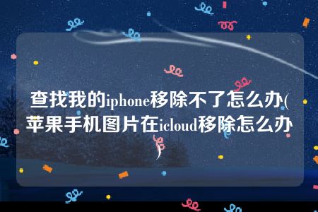 查找我的iphone移除不了怎么办(苹果手机图片在icloud移除怎么办)