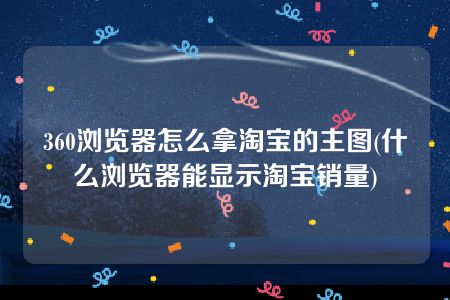 360浏览器怎么拿淘宝的主图(什么浏览器能显示淘宝销量)