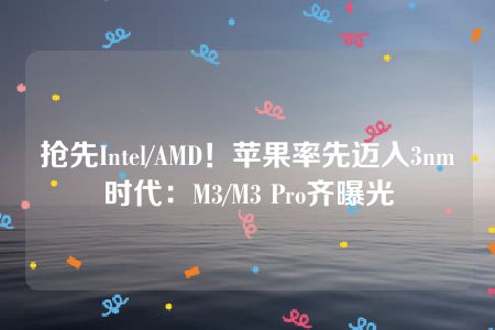 抢先Intel/AMD！苹果率先迈入3nm时代：M3/M3 Pro齐曝光