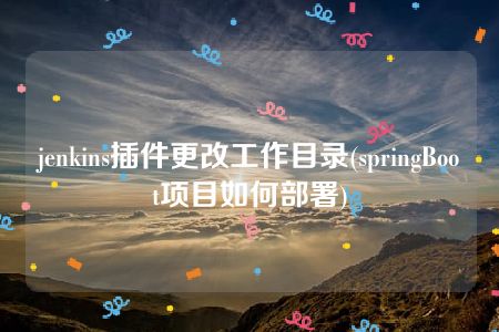 jenkins插件更改工作目录(springBoot项目如何部署)