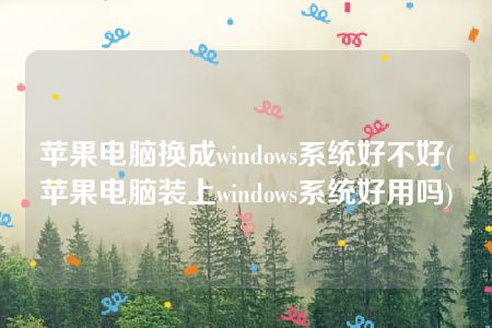 苹果电脑换成windows系统好不好(苹果电脑装上windows系统好用吗)