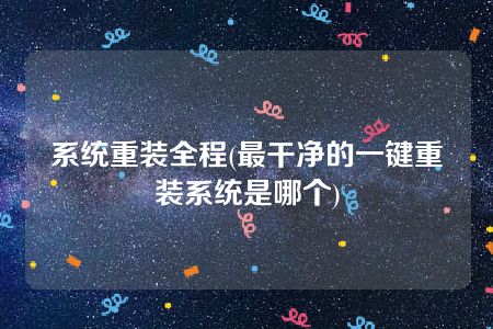 系统重装全程(最干净的一键重装系统是哪个)