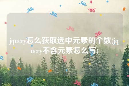 jquery怎么获取选中元素的个数(jquery不含元素怎么写)