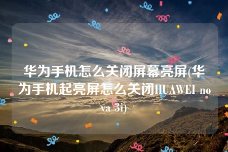 华为手机怎么关闭屏幕亮屏(华为手机起亮屏怎么关闭HUAWEI nova 3i)