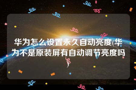 华为怎么设置永久自动亮度(华为不是原装屏有自动调节亮度吗)